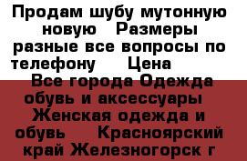 Продам шубу мутонную новую . Размеры разные,все вопросы по телефону.  › Цена ­ 10 000 - Все города Одежда, обувь и аксессуары » Женская одежда и обувь   . Красноярский край,Железногорск г.